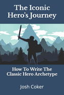 The Iconic Hero's Journey: How to Write the Classic Hero Archetype