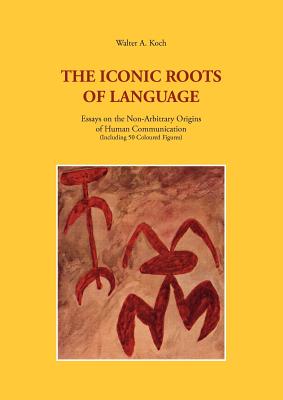 The Iconic Roots of Language: Essays on the Non-Arbitrary Origins of Human Communication - Koch, Walter a