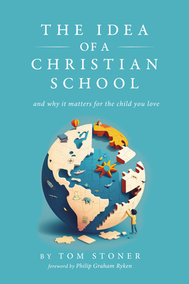 The Idea of a Christian School: And Why It Matters for the Child You Love - Stoner, Tom, and Ryken, Philip Graham (Foreword by)