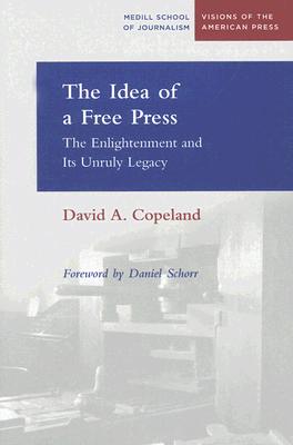 The Idea of a Free Press: The Enlightenment and Its Unruly Legacy - Copeland, David, and Schorr, Daniel (Foreword by)