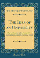 The Idea of an University: Defined and Illustrated; I. in Nine Discourses Delivered to the Catholics of Dublin; II. in Occasional Lectures and Essays Addressed to the Members of the Catholic University (Classic Reprint)