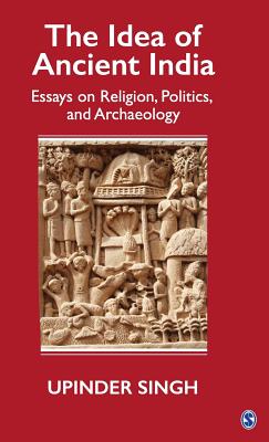 The Idea of Ancient India: Essays on Religion, Politics, and Archaeology - Singh, Upinder