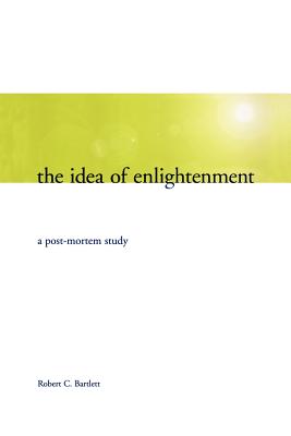 The Idea of Enlightenment: A Postmortem Study - Bartlett, Robert C