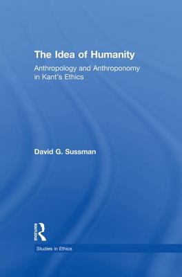 The Idea of Humanity: Anthropology and Anthroponomy in Kant's Ethics - Sussman, David G.