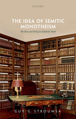 The Idea of Semitic Monotheism: The Rise and Fall of a Scholarly Myth - Stroumsa, Guy G.