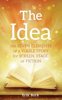The Idea: The Seven Elements of a Viable Story for Screen, Stage or Fiction - Bork, Erik