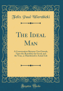 The Ideal Man: A Conversation Between Two Friends, Upon the Beautiful, the Good, and the True, as Manifested in Actual Life (Classic Reprint)