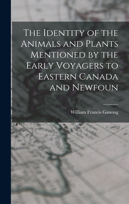 The Identity of the Animals and Plants Mentioned by the Early Voyagers to Eastern Canada and Newfoun - Ganong, William Francis