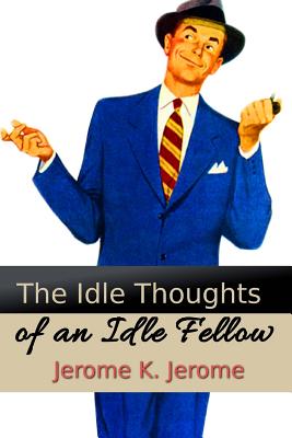 The Idle Thoughts of an Idle Fellow - Jerome, Jerome Klapka