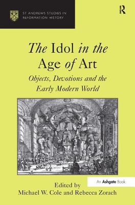 The Idol in the Age of Art: Objects, Devotions and the Early Modern World - Cole, Michael W (Editor), and Zorach, Rebecca (Editor)