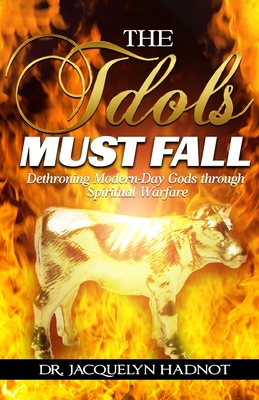 The Idols Must Fall: Dethroning Modern-Day Gods through Spiritual Warfare - Hadnot, Jacquelyn