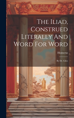 The Iliad, Construed Literally And Word For Word: By Dr. Giles - Homerus (Creator)