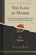 The Iliad of Homer, Vol. 1 of 2: Translated Into English Blank Verse, by the Late William Cowper, Esq. (Classic Reprint)