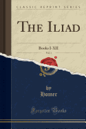 The Iliad, Vol. 1: Books I-XII (Classic Reprint)