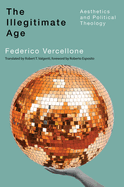 The Illegitimate Age: Aesthetics and Political Theology Volume 7