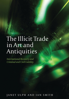 The Illicit Trade in Art and Antiquities: International Recovery and Criminal and Civil Liability - Ulph, Janet, and Smith, Ian