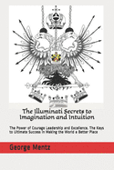 The Illuminati Secrets to Imagination and Intuition: The Power of Courage Leadership and Excellence. The Keys to Ultimate Success in Making the World a Better Place