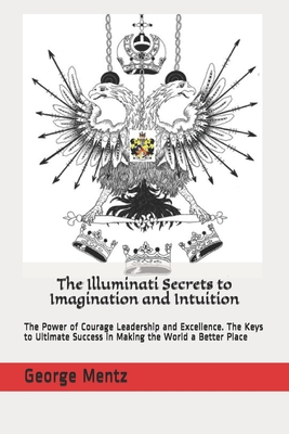 The Illuminati Secrets to Imagination and Intuition: The Power of Courage Leadership and Excellence. The Keys to Ultimate Success in Making the World a Better Place - Incognito, Magus, and Mentz, George