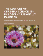 The Illusions of Christian Science, Its Philosophy Rationally Examined: With an Appendix on Swedenborg and the Mental Healers