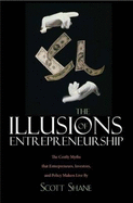 The Illusions of Entrepreneurship: The Costly Myths That Entrepreneurs, Investors, and Policy Makers Live by