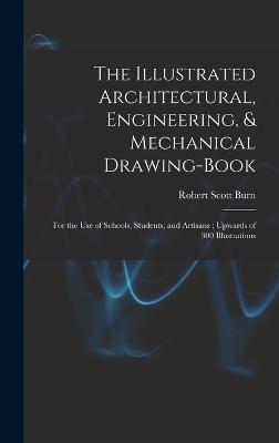 The Illustrated Architectural, Engineering, & Mechanical Drawing-book: For the use of Schools, Students, and Artisans; Upwards of 300 Illustrations - Burn, Robert Scott