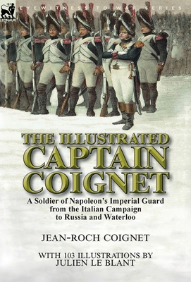 The Illustrated Captain Coignet: A Soldier of Napoleon's Imperial Guard from the Italian Campaign to Russia and Waterloo - Coignet, Jean-Roch