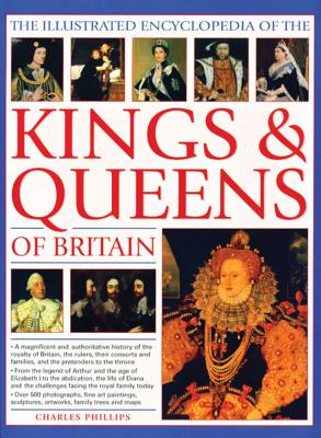 The Illustrated Encyclopedia of Kings & Queens: The Most Comprehensive Visual Encyclopedia of Every King and Queen of Britain, from Saxon Times Through the Tudors and Stuarts to Today - Phillips, Charles, Dr.