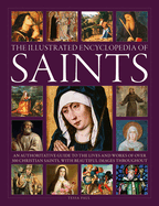 The Illustrated Encyclopedia of Saints: An Authoritative Guide to the Lives and Works of Over 300 Christian Saints
