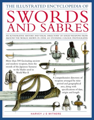 The Illustrated Encyclopedia of Swords and Sabres: An Authorative History and Visual Directory of Edged Weapons from Around the World, Shown in Over 800 Stunning Colour Pictures - Withers, Harvey