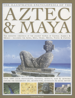 The Illustrated Encyclopedia of the Aztec & Maya: The Definitive Chronicle of the Ancient Peoples of Mexico & Central America - Including the Aztec, Maya, Olmec, Mixtec, Toltec & Zapotec - Phillips, Charles, Dr.