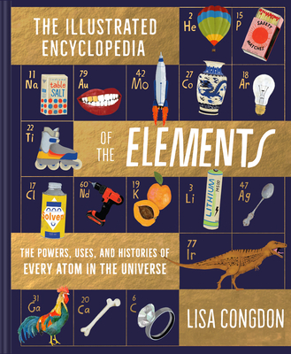 The Illustrated Encyclopedia of the Elements: The Powers, Uses, and Histories of Every Atom in the Universe - Congdon, Lisa