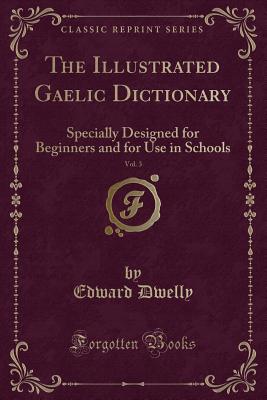 The Illustrated Gaelic Dictionary, Vol. 3: Specially Designed for Beginners and for Use in Schools (Classic Reprint) - Dwelly, Edward