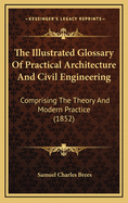The Illustrated Glossary of Practical Architecture and Civil Engineering: Comprising the Theory and Modern Practice (1852)