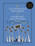The Illustrated Histories of Everyday Inventions: Discover the True Stories Behind the World's 64 Most Overlooked Innovations
