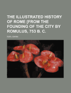 The Illustrated History of Rome [From the Founding of the City by Romulus, 753 B. C.