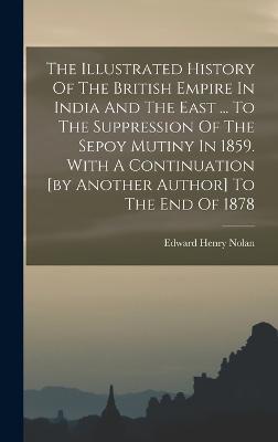 The Illustrated History Of The British Empire In India And The East ... To The Suppression Of The Sepoy Mutiny In 1859. With A Continuation [by Another Author] To The End Of 1878 - Nolan, Edward Henry