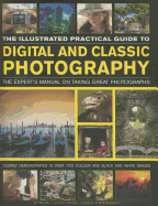 The Illustrated Practical Guide to Digital & Classic Photography: The Expert's Manual on Taking Great Photographs, Fully Illustrated with More Than 1700 Instructive and Inspirational Images