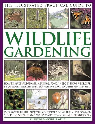 The Illustrated Practical Guide to Wildlife Gardening: How to Make Wildflower Meadows, Ponds, Hedges, Flower Borders, Bird Feeders, Wildlife Shelters, Nesting Boxes and Hibernation Sites - Lavelle, Christine, and Lavelle, Michael