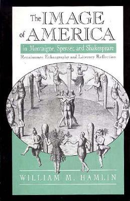 The Image of America in Montaigne, Spenser and Shakespeare: Renaissance Ethnography and Literary Reflection - Hamlin, William M