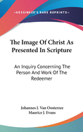 The Image Of Christ As Presented In Scripture: An Inquiry Concerning The Person And Work Of The Redeemer
