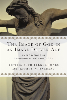 The Image of God in an Image Driven Age: Explorations in Theological Anthropology - Jones, Beth Felker (Editor), and Barbeau, Jeffrey W (Editor)