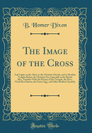 The Image of the Cross: And Lights on the Altar, in the Christian Church, and in Heathen Temples Before the Christian Era, Especially in the British Isles, Together with the History of the Triangle, the Dove, Floral Decorations, the Easter Egg, and Other