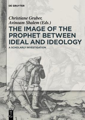 The Image of the Prophet Between Ideal and Ideology: A Scholarly Investigation - Gruber, Christiane J (Editor), and Shalem, Avinoam (Editor)