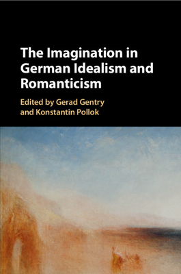 The Imagination in German Idealism and Romanticism - Gentry, Gerad (Editor), and Pollok, Konstantin (Editor)