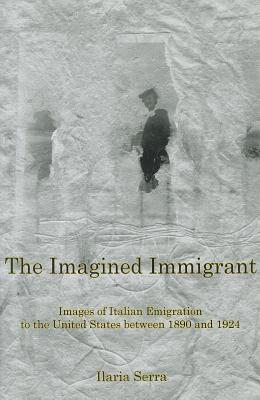 The Imagined Immigrant: The Images of Italian Emigration to the United States Between 1890 and 1924 - Serra, Ilaria