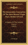 The Immaculate Conception of the Most Blessed Virgin Mary, Mother of God: A Dogma of the Catholic Church (1855)