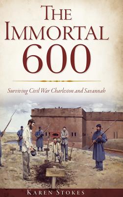 The Immortal 600: Surviving Civil War Charleston and Savannah - Stokes, Karen