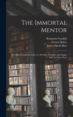 The Immortal Mentor: Or, Man's Unerring Guide to a Healthy, Wealthy, and Happy Life. In Three Parts - Hart, James David, and Franklin, Benjamin, and Cornaro, Luigi