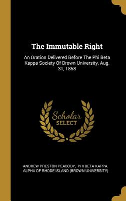 The Immutable Right: An Oration Delivered Before The Phi Beta Kappa Society Of Brown University, Aug. 31, 1858 - Peabody, Andrew Preston, and Phi Beta Kappa Alpha of Rhode Island ( (Creator)