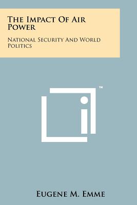 The Impact Of Air Power: National Security And World Politics - Emme, Eugene M (Editor)